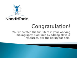 You’ve created the first item in your working
  bibliography. Continue by adding all your
          resources. See the library for help.
 