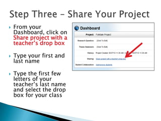    From your
    Dashboard, click on
    Share project with a
    teacher’s drop box

   Type your first and
    last name

   Type the first few
    letters of your
    teacher’s last name
    and select the drop
    box for your class
 