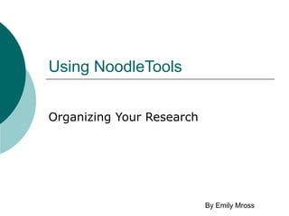 Using NoodleTools
Organizing Your Research
By Emily Mross
 