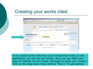 Creating your works cited
If you select works cited from your components menu on the
dashboard, you will see this screen. Here you can select the
type of material you are citing, and begin to build your citation.
Click on the drop down menu next to “Cite A:” to get started.
 