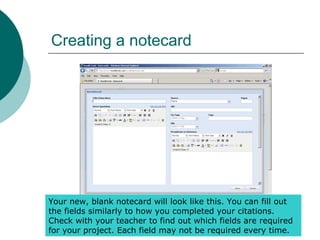 Creating a notecard
Your new, blank notecard will look like this. You can fill out
the fields similarly to how you completed your citations.
Check with your teacher to find out which fields are required
for your project. Each field may not be required every time.
 