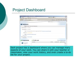 Project Dashboard
Each project has a dashboard where you can manage many
aspects of your work. You can share it with your teacher or
classmates, view your work history, and even create a to-do
list for your project.
 