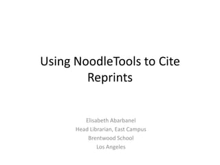 Using NoodleTools to Cite
        Reprints


         Elisabeth Abarbanel
      Head Librarian, East Campus
          Brentwood School
              Los Angeles
 