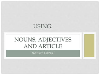USING: 
NOUNS, ADJECTIVES 
AND ARTICLE 
NANCY LÓP E Z 
 