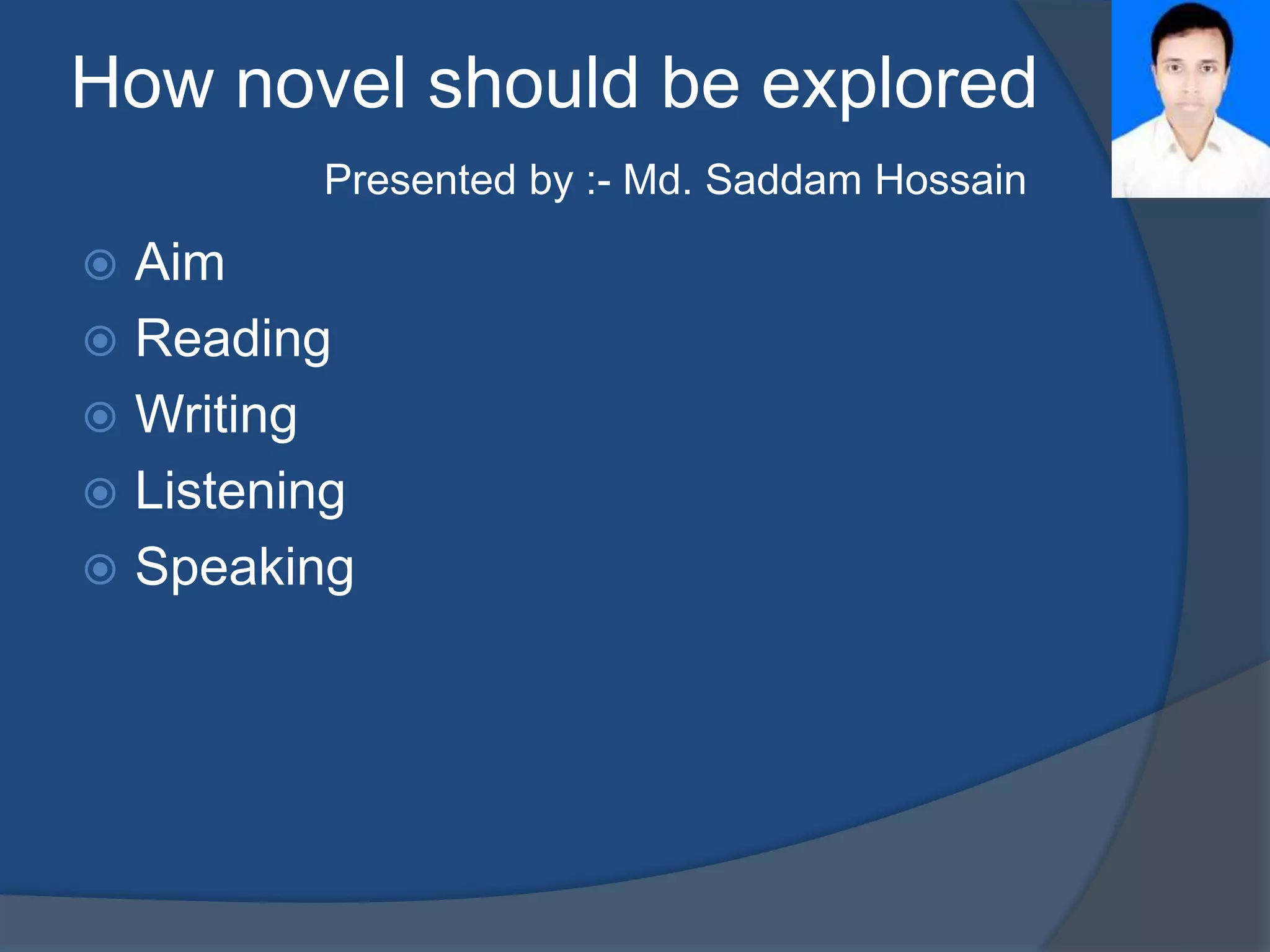 How novel should be explored 
Presented by :- Md. Saddam Hossain 
 Aim 
 Reading 
 Writing 
 Listening 
 Speaking 
 