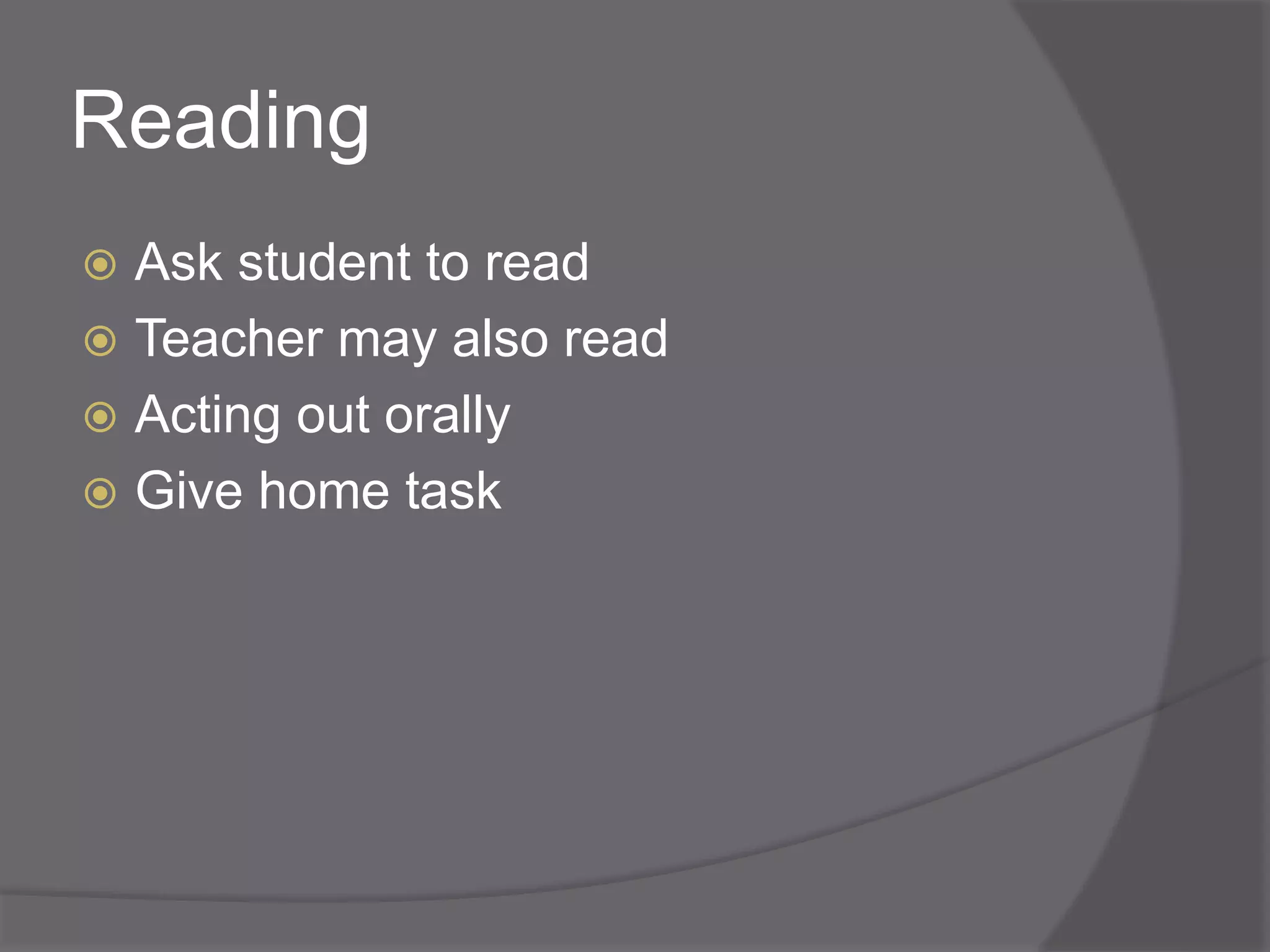 Reading 
 Ask student to read 
 Teacher may also read 
 Acting out orally 
 Give home task 
 