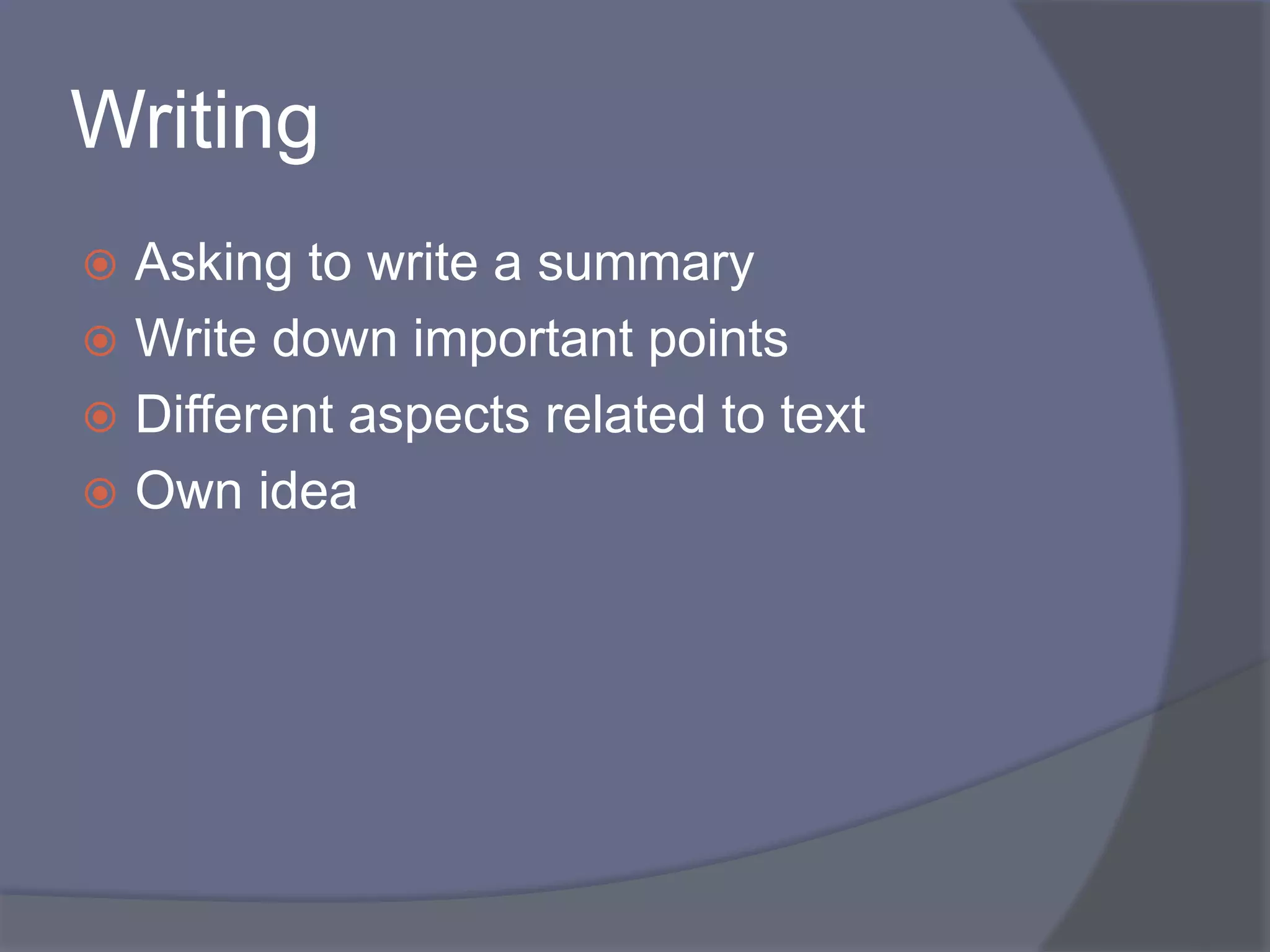 Writing 
 Asking to write a summary 
 Write down important points 
 Different aspects related to text 
 Own idea 
 