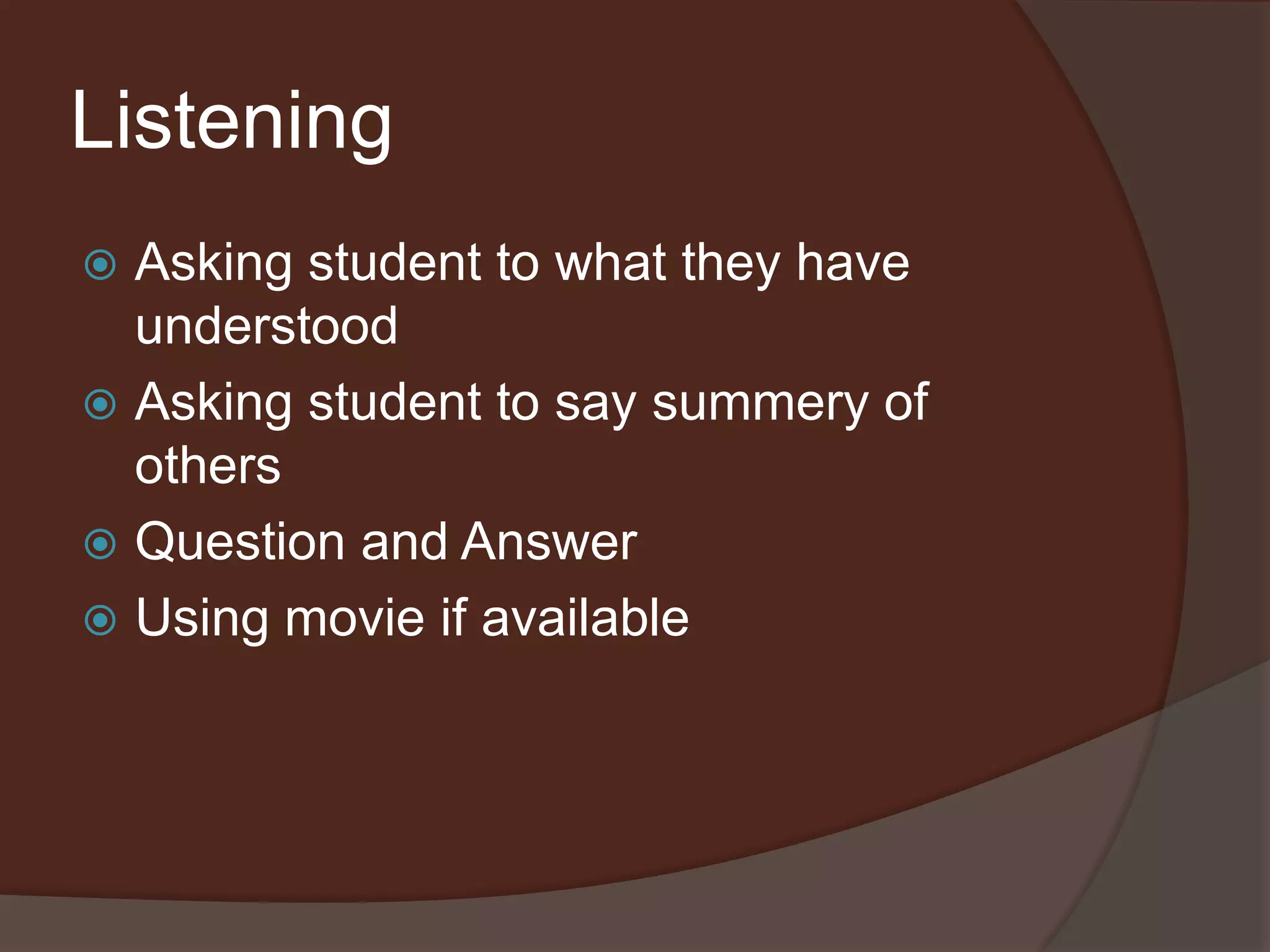 Listening 
 Asking student to what they have 
understood 
 Asking student to say summery of 
others 
 Question and Answer 
 Using movie if available 
 