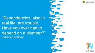 “Dependencies, also in
real life, are trouble.
Have you ever had to
depend on a plumber?”
- Maarten Balliauw
 