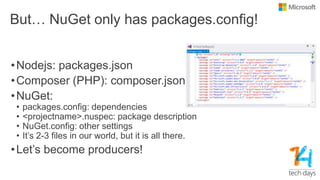 But… NuGet only has packages.config!
•Nodejs: packages.json
•Composer (PHP): composer.json
•NuGet:
• packages.config: dependencies
• <projectname>.nuspec: package description
• NuGet.config: other settings
• It’s 2-3 files in our world, but it is all there.
•Let’s become producers!
 