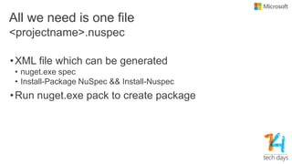 All we need is one file
•XML file which can be generated
• nuget.exe spec
• Install-Package NuSpec && Install-Nuspec
•Run nuget.exe pack to create package
<projectname>.nuspec
 