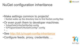 NuGet configuration inheritance
•Make settings common to projects!
• NuGet walks up the directory tree to find NuGet.config files
•Or even push them to developer machines
• %AppData%NuGetNuGet.config
• %ProgramData%NuGetConfig*.config
• ...
•See http://bit.ly/nuget-config-inheritance
•Configure feeds, proxy, credentials, ...
 