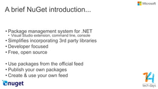 A brief NuGet introduction...
• Package management system for .NET
• Visual Studio extension, command line, console
• Simplifies incorporating 3rd party libraries
• Developer focused
• Free, open source
• Use packages from the official feed
• Publish your own packages
• Create & use your own feed
 