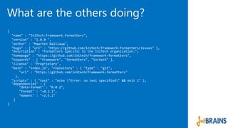 What are the others doing? 
{ 
"name" : "IniTech.Framework.Formatters", 
"version" : "1.0.0 ", 
"author" : "Maarten Balliauw", 
"bugs" : { "url" : "https://github.com/initech/framework-formatters/issues" }, 
"description" : "Formatters specific to the IniTech organization.", 
"homepage" : "https://github.com/initech/framework-formatters", 
"keywords" : [ "framework", "formatters", "initech" ], 
"license" : "Proprietary", 
"main" : "index.js", "repository" : { "type" : "git", 
"url" : "https://github.com/initech/framework-formatters" 
}, 
"scripts" : { "test" : "echo "Error: no test specified" && exit 1" }, 
"dependencies" : { 
"date-format" : "0.0.2", 
"format" : "~0.2.1", 
"moment" : "~2.5.1" 
} 
} 
 
