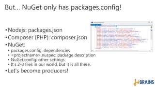 But… NuGet only has packages.config! 
•Nodejs: packages.json 
•Composer (PHP): composer.json 
•NuGet: 
• packages.config: dependencies 
• <projectname>.nuspec: package description 
• NuGet.config: other settings 
• It’s 2-3 files in our world, but it is all there. 
• Let’s become producers! 
 