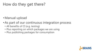 How do they get there? 
•Manual upload 
• As part of our continuous integration process 
• All benefits of CI (e.g. testing) 
• Plus reporting on which packages we are using 
• Plus publishing packages for consumption 
 