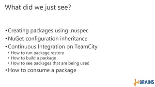 What did we just see? 
•Creating packages using .nuspec 
•NuGet configuration inheritance 
•Continuous Integration on TeamCity 
• How to run package restore 
• How to build a package 
• How to see packages that are being used 
•How to consume a package 
 