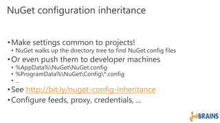 NuGet configuration inheritance 
•Make settings common to projects! 
• NuGet walks up the directory tree to find NuGet.config files 
• Or even push them to developer machines 
• %AppData%NuGetNuGet.config 
• %ProgramData%NuGetConfig*.config 
• ... 
•See http://bit.ly/nuget-config-inheritance 
• Configure feeds, proxy, credentials, ... 
 