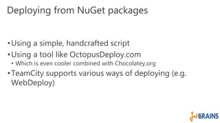 Deploying from NuGet packages 
•Using a simple, handcrafted script 
• Using a tool like OctopusDeploy.com 
• Which is even cooler combined with Chocolatey.org 
•TeamCity supports various ways of deploying (e.g. 
WebDeploy) 
 