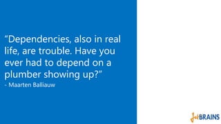 “Dependencies, also in real 
life, are trouble. Have you 
ever had to depend on a 
plumber showing up?” 
- Maarten Balliauw 
 