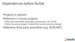 Dependencies before NuGet 
• Projects in solution 
•Reference in-house projects: 
• Either the assemblies (typically unver...
