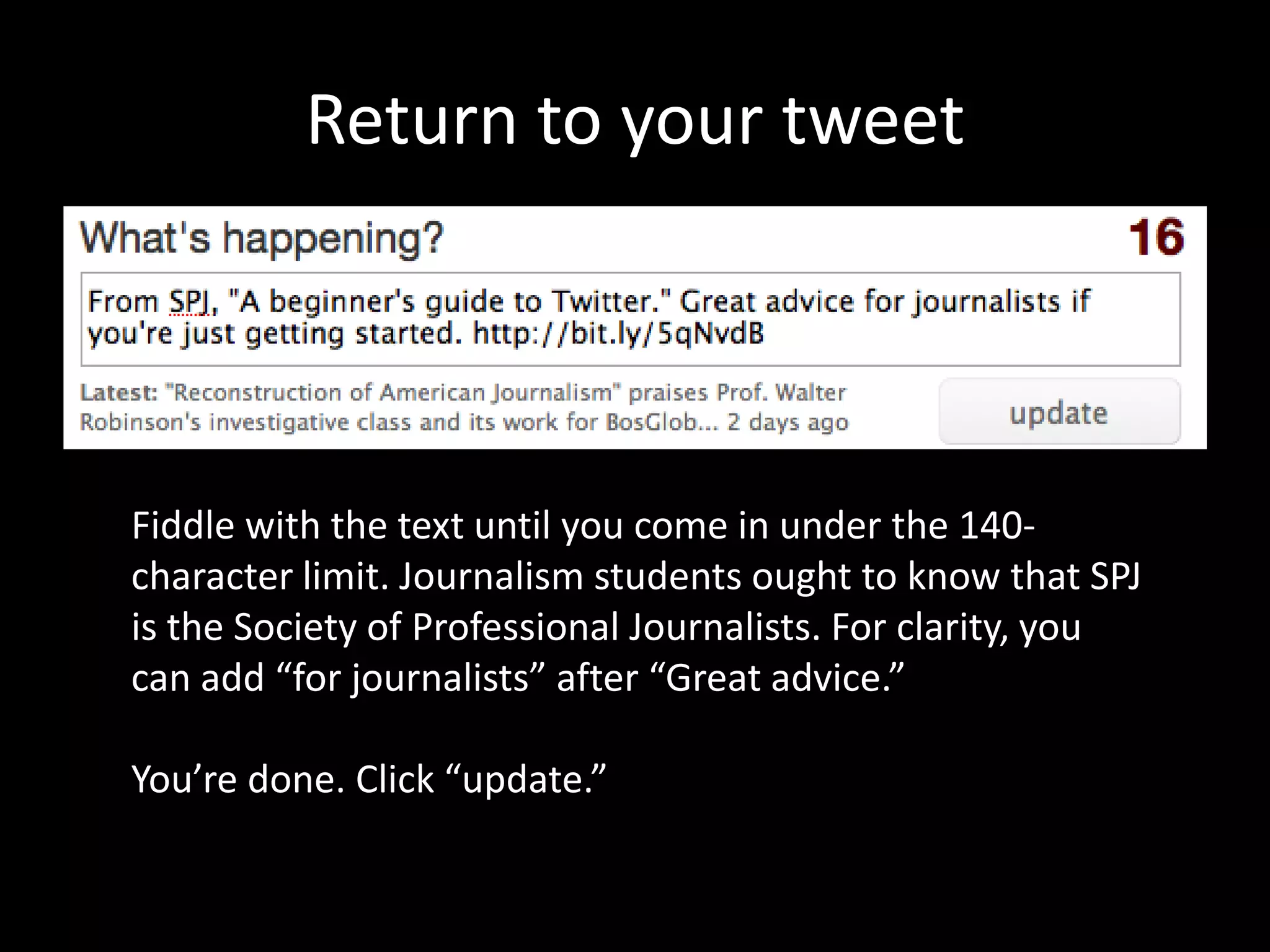 Return to your tweetFiddle with the text until you come in under the 140-character limit. Journalism students ought to know that SPJ is the Society of Professional Journalists. For clarity, you can add “for journalists” after “Great advice.”You’re done. Click “update.”