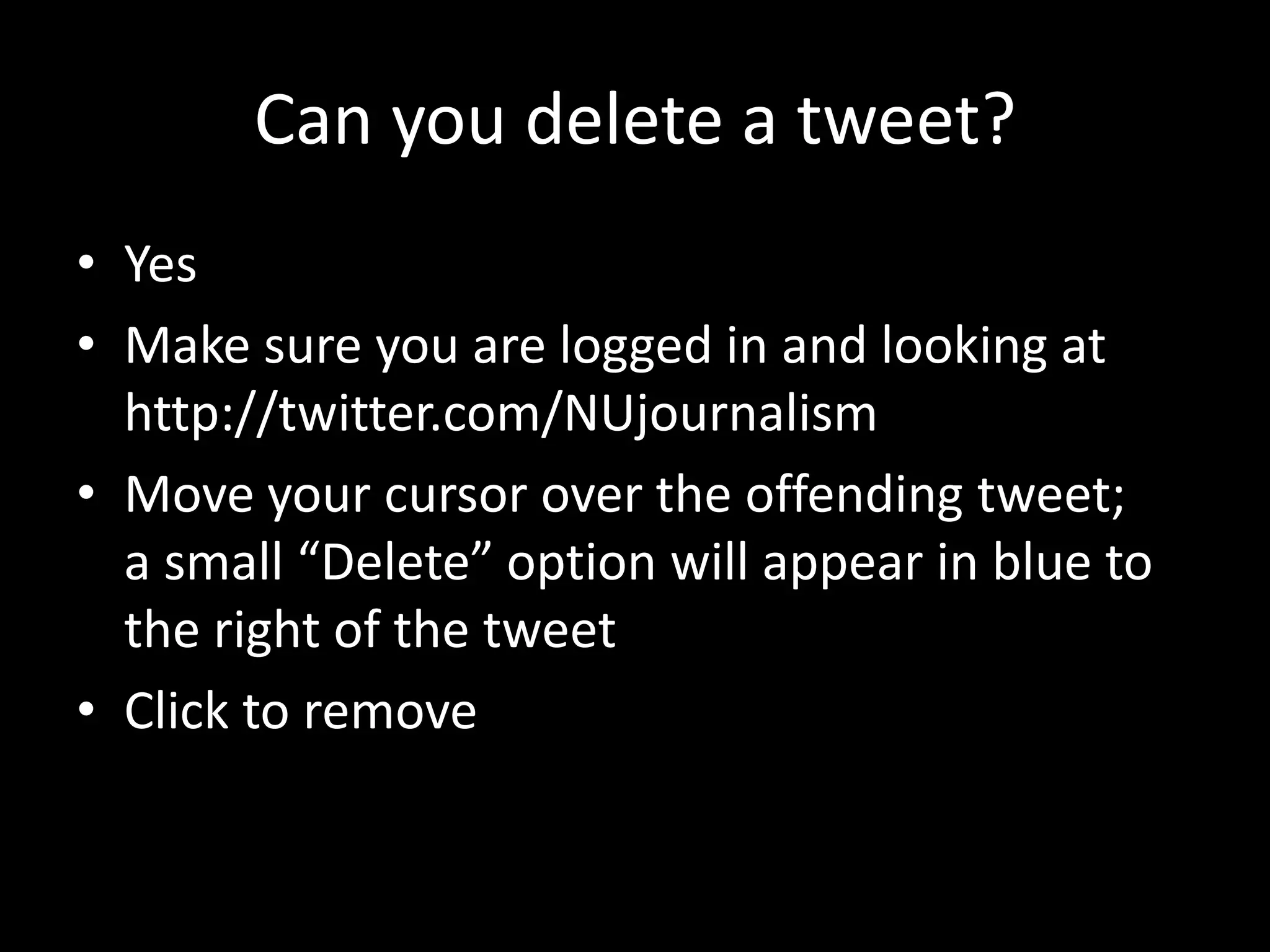 Can you delete a tweet?YesMake sure you are logged in and looking athttp://twitter.com/NUjournalismMove your cursor over the offending tweet;a small “Delete” option will appear in blue to the right of the tweetClick to remove
