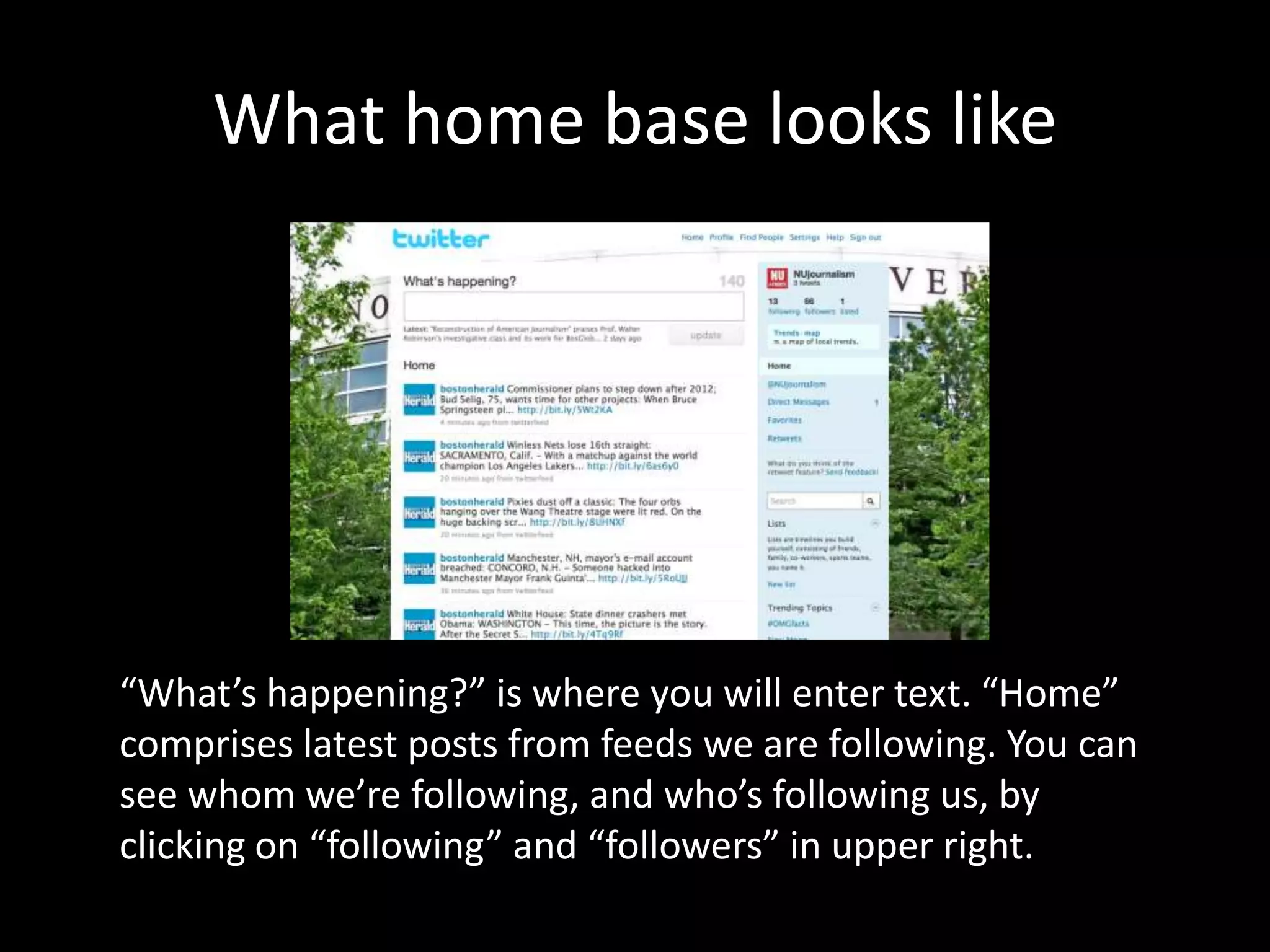 What home base looks like“What’s happening?” is where you will enter text. “Home” comprises latest posts from feeds we are following. You can see whom we’re following, and who’s following us, by clicking on “following” and “followers” in upper right.