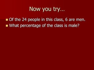 Now you try…Of the 24 people in this class, 6 are men.What percentage of the class is male?