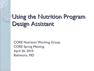 Using the Nutrition Program Design Assistant CORE Nutrition Working Group CORE Spring Meeting  April 26, 2010  Baltimore, MD 