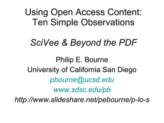 Using Open Access Content: Ten Simple Observations SciVee & Beyond the PDF Philip E. Bourne University of California San Diego [email_address] www.sdsc.edu/pb http://www.slideshare.net/pebourne/p-lo-s 