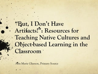 “But, I Don’t Have
Artifacts!”: Resources for
Teaching Native Cultures and
Object-based Learning in the
Classroom
Ann Marie Gleeson, Primary Source

 