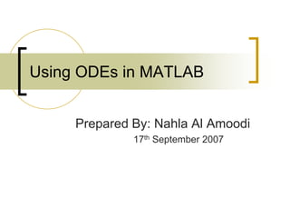 Using ODEs in MATLAB 
Prepared By: Nahla Al Amoodi 
17th September 2007 
 