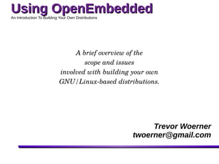 Using OpenEmbeddedUsing OpenEmbeddedAn Introduction To Building Your Own Distributions
An Introduction To Building Your Own Images
A brief overview of the
scope and issues
involved with building your own
GNU/Linux-based distributions.
Trevor Woerner
twoerner@gmail.com
 