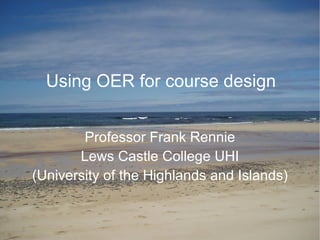 Using OER for course design Professor Frank Rennie Lews Castle College UHI (University of the Highlands and Islands) 