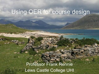 Using OER for course design Professor Frank Rennie Lews Castle College UHI 