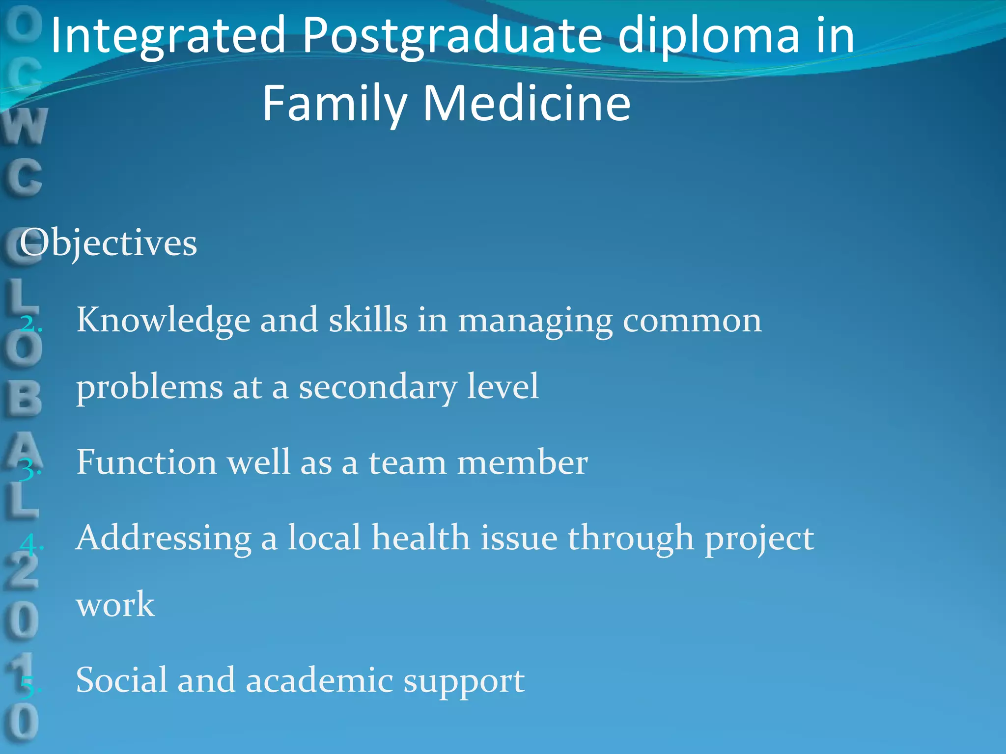 Integrated Postgraduate diploma in Family Medicine  Objectives Knowledge and skills in managing common problems at a secondary level Function well as a team member Addressing a local health issue through project work Social and academic support 