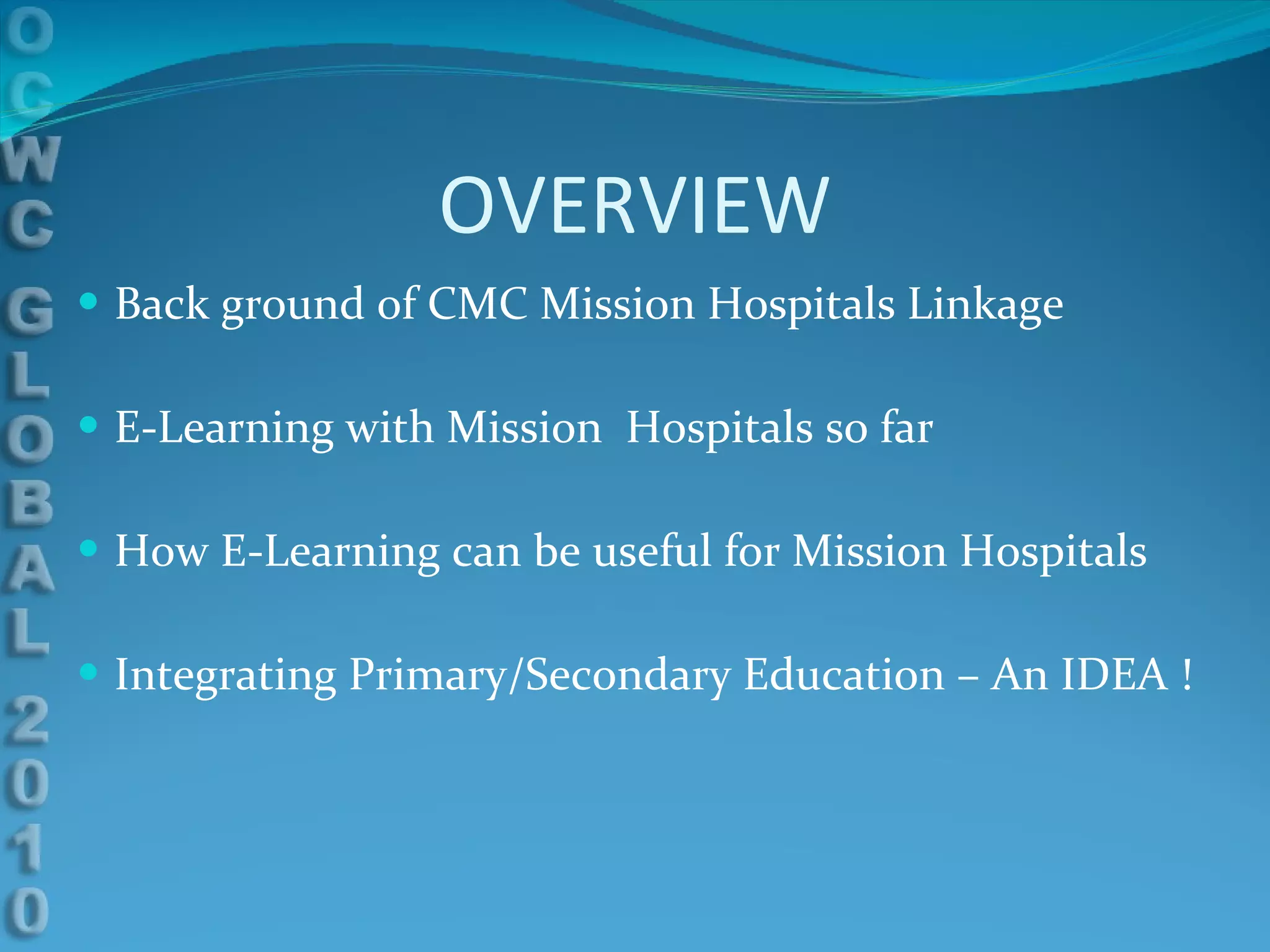 OVERVIEW Back ground of CMC Mission Hospitals Linkage E-Learning with Mission  Hospitals so far How E-Learning can be useful for Mission Hospitals Integrating Primary/Secondary Education – An IDEA ! 