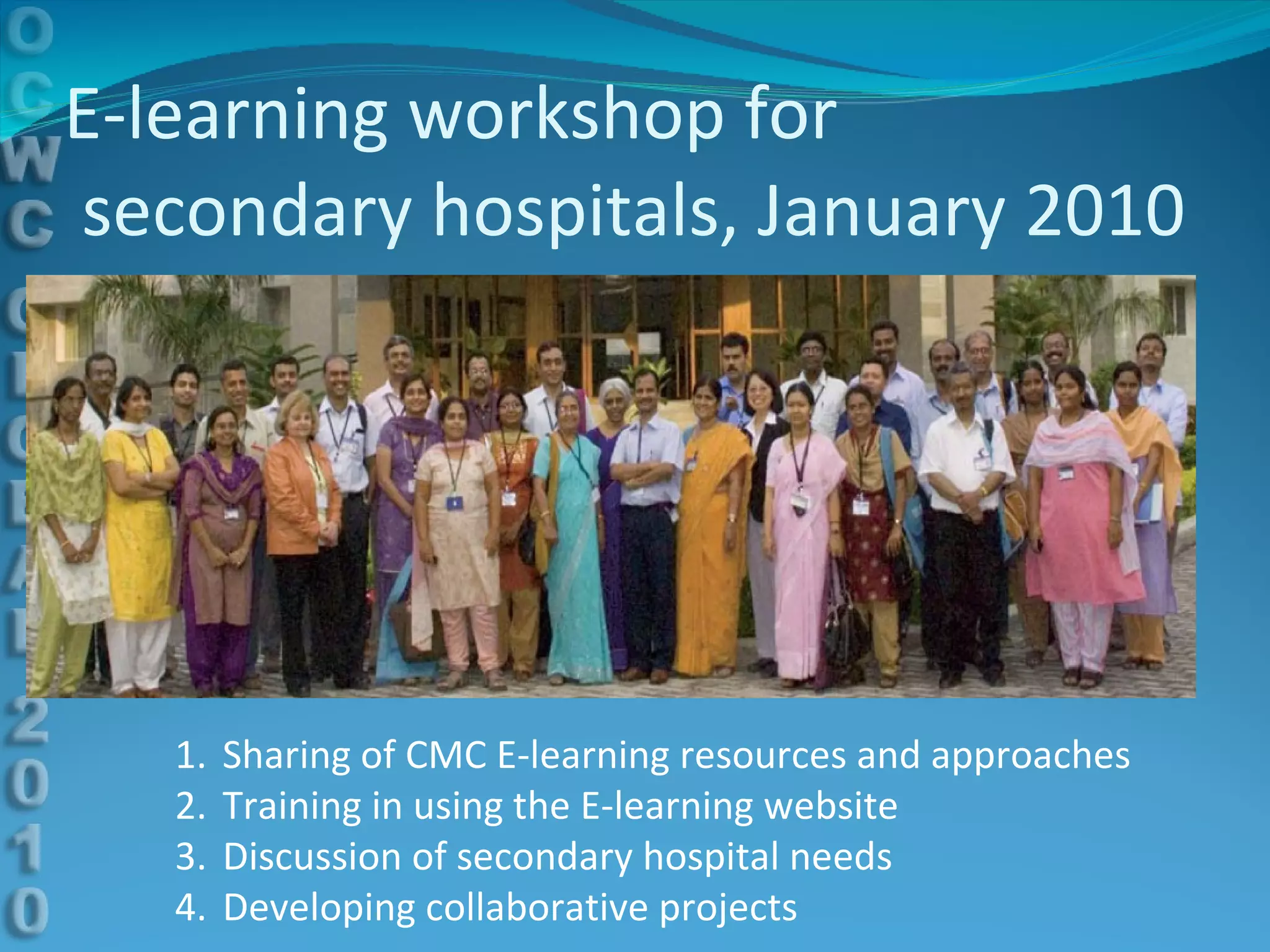 E-learning workshop for  secondary hospitals, January 2010 Sharing of CMC E-learning resources and approaches Training in using the E-learning website Discussion of secondary hospital needs Developing collaborative projects 