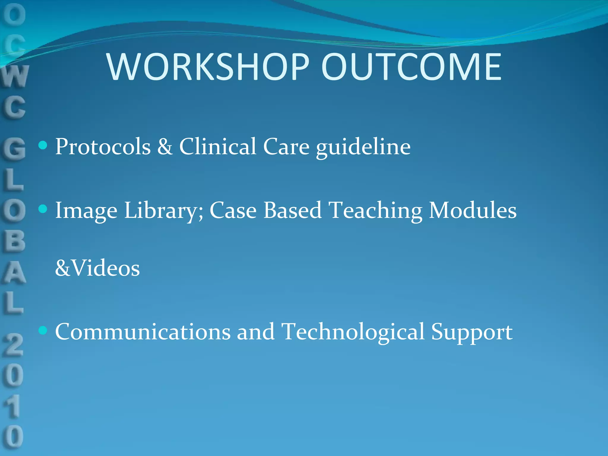 WORKSHOP OUTCOME Protocols & Clinical Care guideline Image Library; Case Based Teaching Modules &Videos Communications and Technological Support 