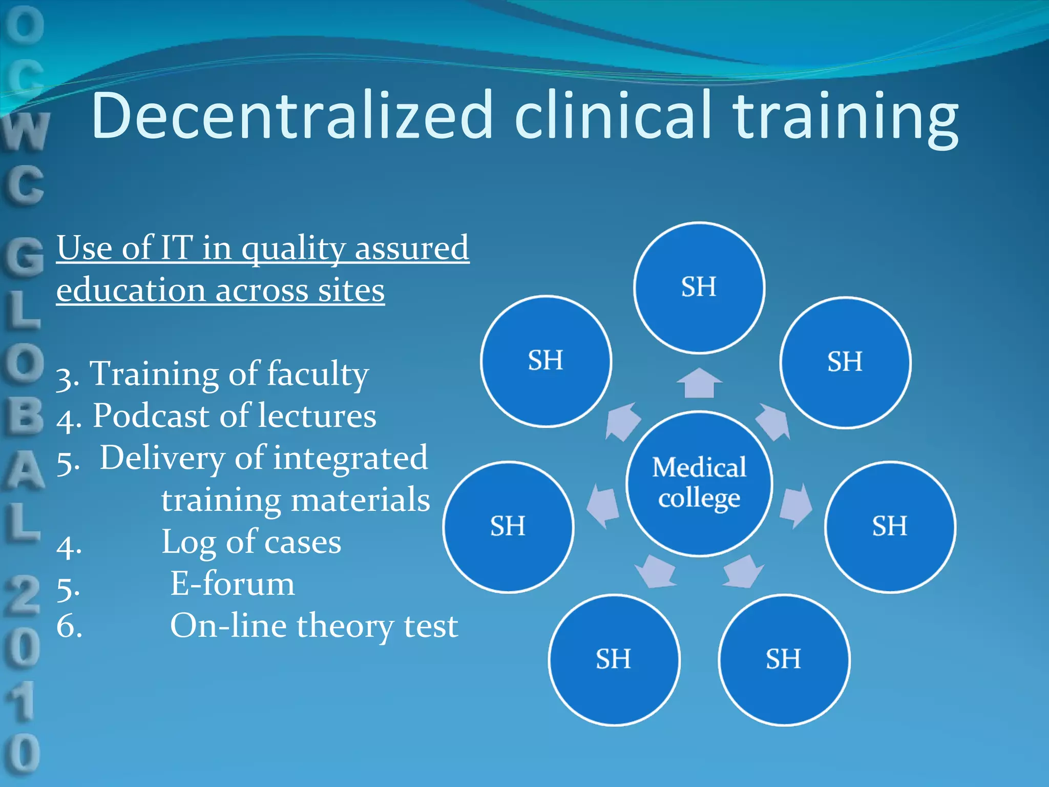 Decentralized clinical training Use of IT in quality assured education across sites Training of faculty  Podcast of lectures Delivery of integrated training materials 4.  Log of cases 5.   E-forum 6.   On-line theory test 