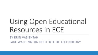 Using Open Educational
Resources in ECE
BY ERIN VASISHTAH
LAKE WASHINGTON INSTITUTE OF TECHNOLOGY
 
