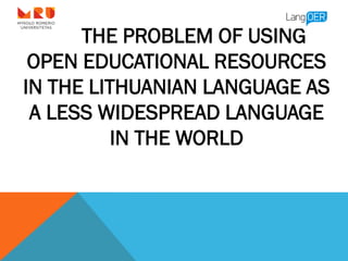 THE PROBLEM OF USING
OPEN EDUCATIONAL RESOURCES
IN THE LITHUANIAN LANGUAGE AS
A LESS WIDESPREAD LANGUAGE
IN THE WORLD
 