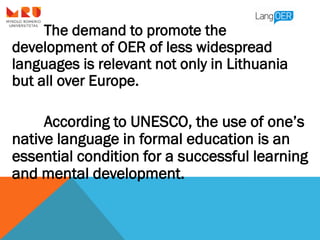 The demand to promote the
development of OER of less widespread
languages is relevant not only in Lithuania
but all over E...