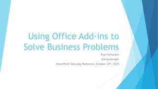 Using Office Add-ins to
Solve Business Problems
Ryan Schouten
@shrpntknight
SharePoint Saturday Redmond, October 24th, 2015
 