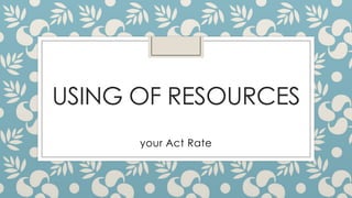 USING OF RESOURCES
      your Act Rate
 