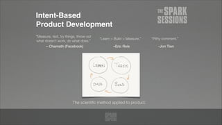 Intent-Based  
Product Development
–Eric Reis
“Learn > Build > Measure.”
-Jon Tien
“Pithy comment.”
– Chamath (Facebook)
“Measure, test, try things, throw out
what doesn’t work, do what does.”
The scientiﬁc method applied to product.
 