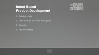 Intent-Based  
Product Development
1. Set clear goals!
2. Form ideas on how to hit those goals!
3. Execute!
4. Test those ideas
 