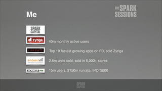Me
40m monthly active users
Top 10 fastest growing apps on FB, sold Zynga
15m users, $150m runrate, IPO ‘2000
2.5m units sold, sold in 5,000+ stores
 