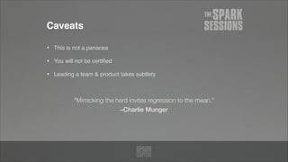 Caveats
• This is not a panacea!
• You will not be certiﬁed!
• Leading a team & product takes subtlety
–Charlie Munger
“Mimicking the herd invites regression to the mean.”
 